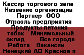 Кассир торгового зала › Название организации ­ Партнер, ООО › Отрасль предприятия ­ Продукты питания, табак › Минимальный оклад ­ 1 - Все города Работа » Вакансии   . Ненецкий АО,Красное п.